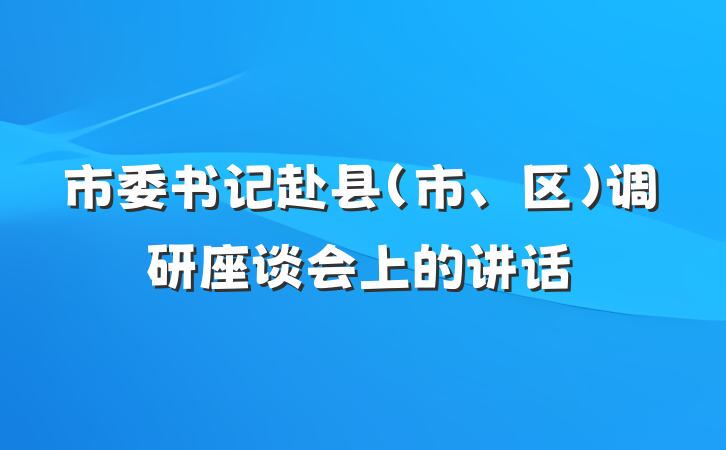 市委书记赴县（市、区）调研座谈会上的讲话