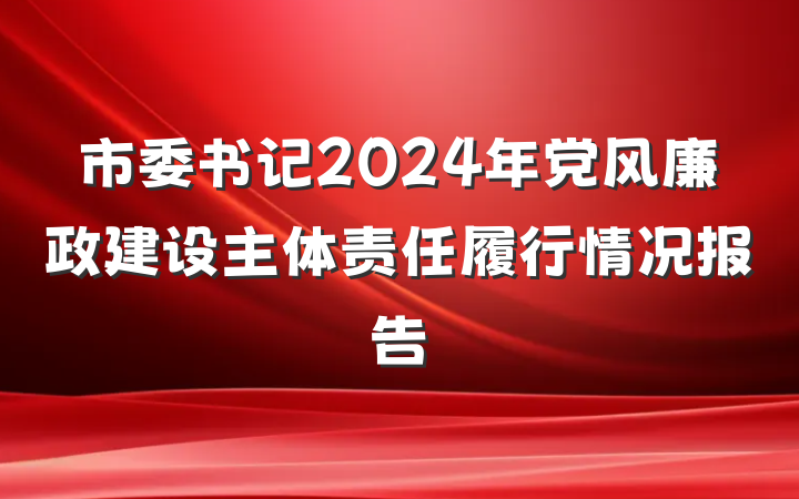 市委书记2024年党风廉政建设主体责任履行情况报告