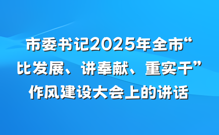 市委书记2025年全市“比发展、讲奉献、重实干”作风建设大会上的讲话