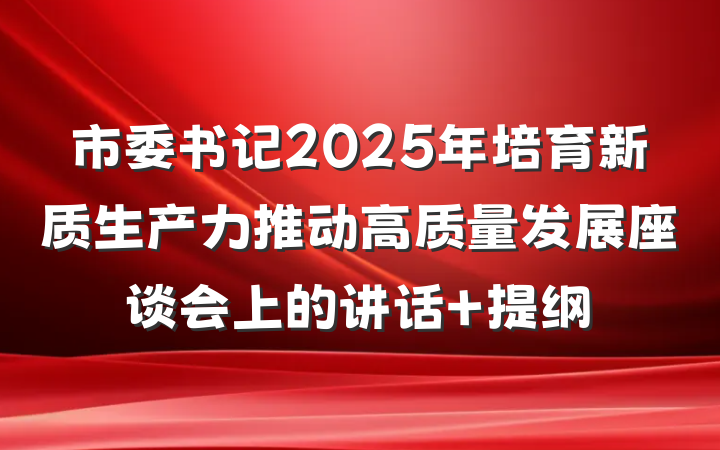 市委书记2025年培育新质生产力推动高质量发展座谈会上的讲话 提纲
