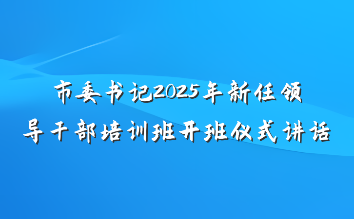 市委书记2025年新任领导干部培训班开班仪式讲话