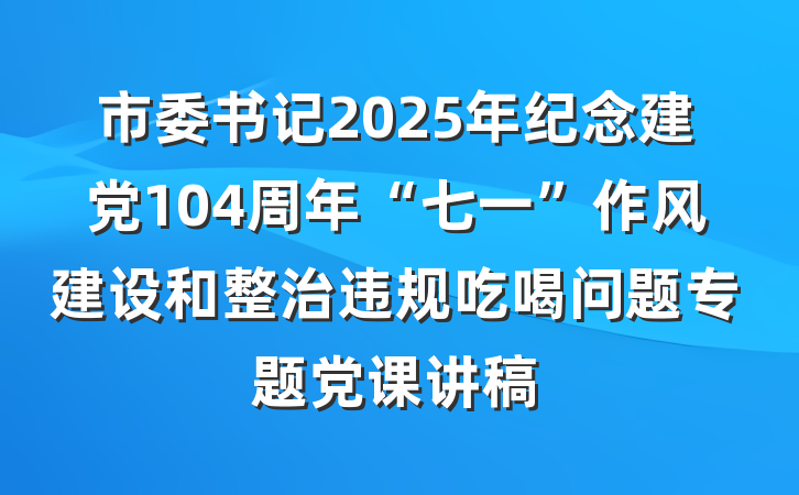 市委书记2025年纪念建党104周年“七一”作风建设和整治违规吃喝问题专题党课讲稿