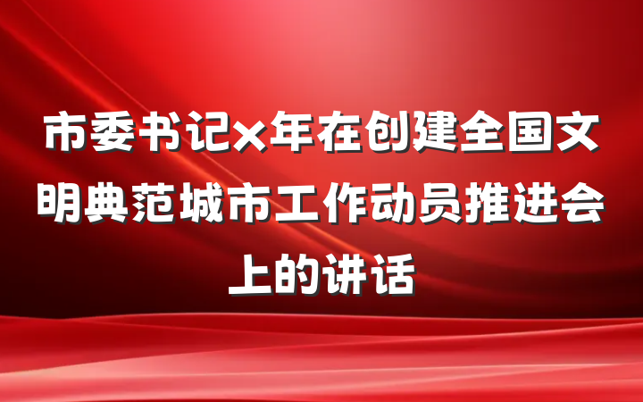 市委书记x年在创建全国文明典范城市工作动员推进会上的讲话