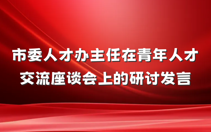 市委人才办主任在青年人才交流座谈会上的研讨发言