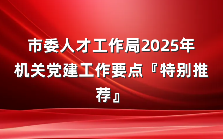 市委人才工作局2025年机关党建工作要点『特别推荐』