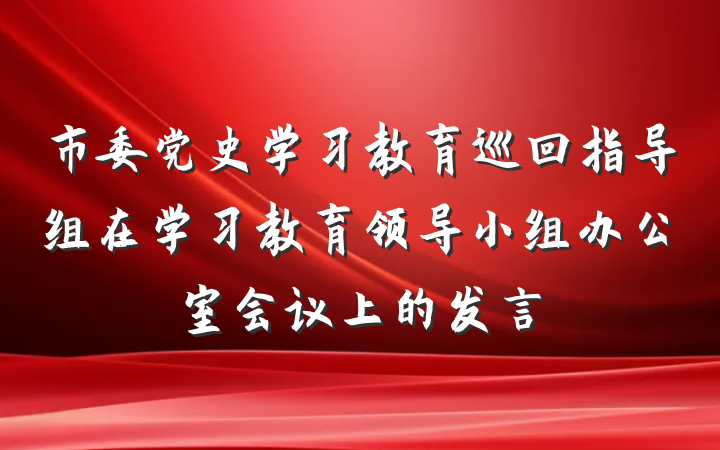 市委党史学习教育巡回指导组在学习教育领导小组办公室会议上的发言