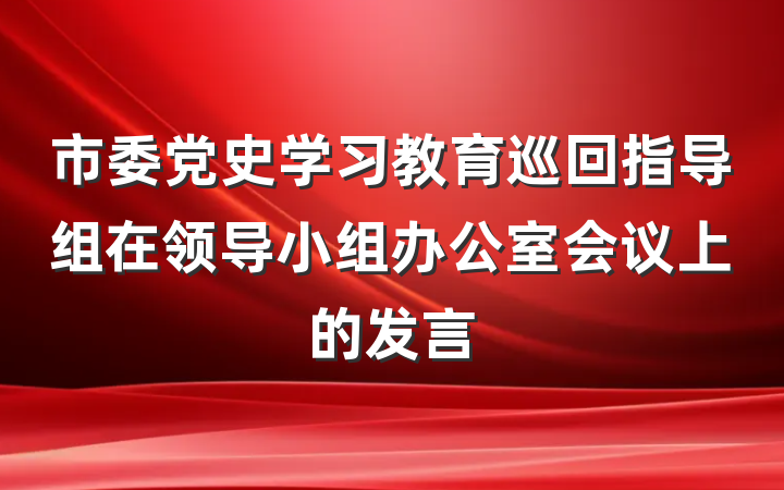 市委党史学习教育巡回指导组在领导小组办公室会议上的发言