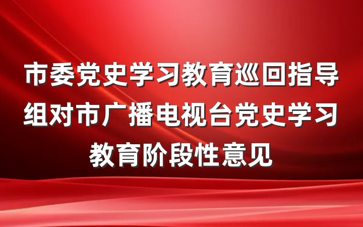 市委党史学习教育巡回指导组对市广播电视台党史学习教育阶段性意见