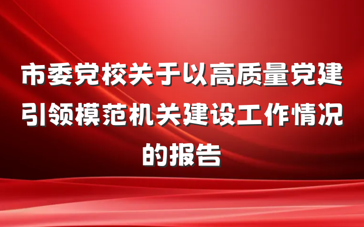 市委党校关于以高质量党建引领模范机关建设工作情况的报告