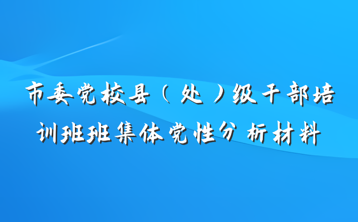 市委党校县（处）级干部培训班班集体党性分析材料
