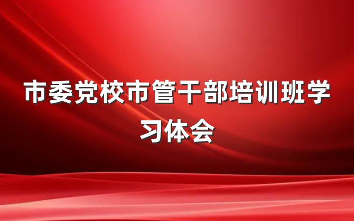 市委党校市管干部培训班学习体会