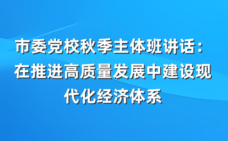 市委党校秋季主体班讲话：在推进高质量发展中建设现代化经济体系