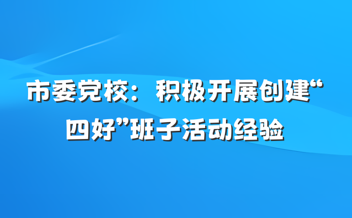 市委党校：积极开展创建“四好”班子活动经验