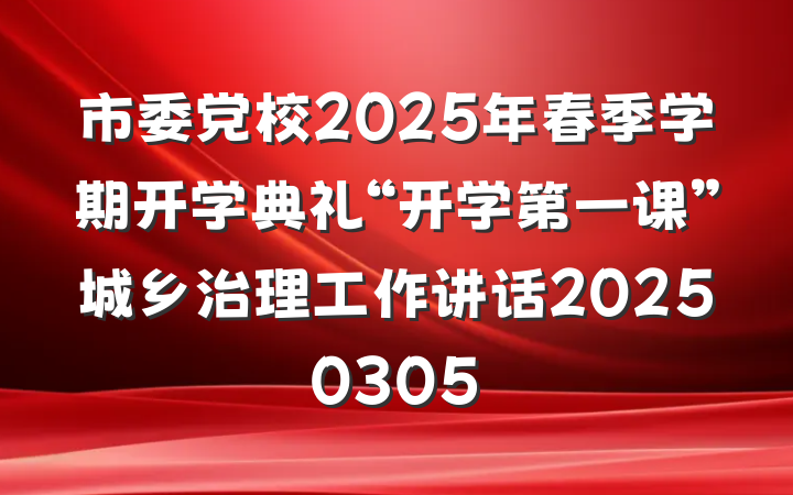 市委党校2025年春季学期开学典礼“开学第一课”城乡治理工作讲话20250305