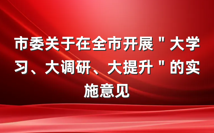 市委关于在全市开展＂大学习、大调研、大提升＂的实施意见