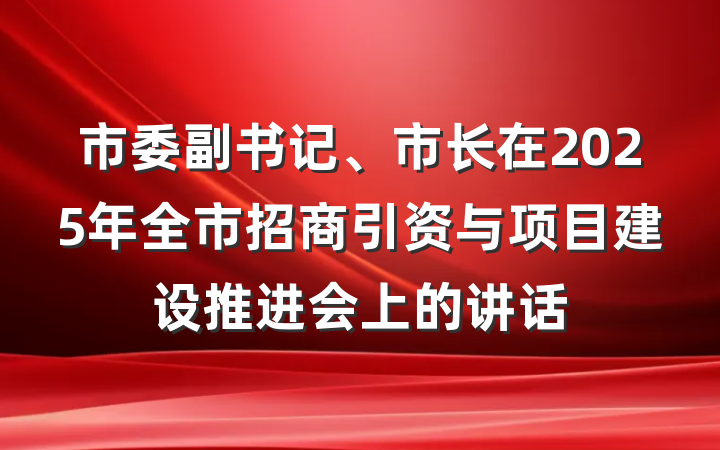 市委副书记、市长在2025年全市招商引资与项目建设推进会上的讲话