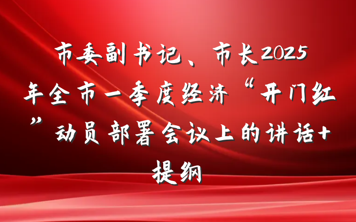 市委副书记、市长2025年全市一季度经济“开门红”动员部署会议上的讲话 提纲