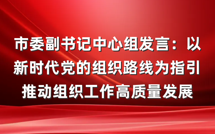 市委副书记中心组发言：以新时代党的组织路线为指引推动组织工作高质量发展