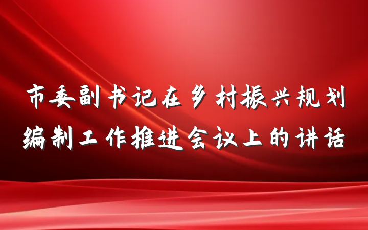 市委副书记在乡村振兴规划编制工作推进会议上的讲话