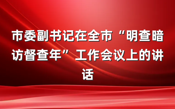市委副书记在全市“明查暗访督查年”工作会议上的讲话