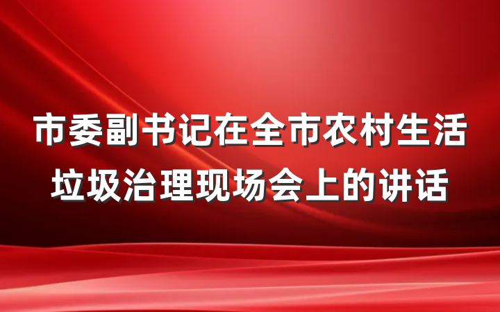市委副书记在全市农村生活垃圾治理现场会上的讲话