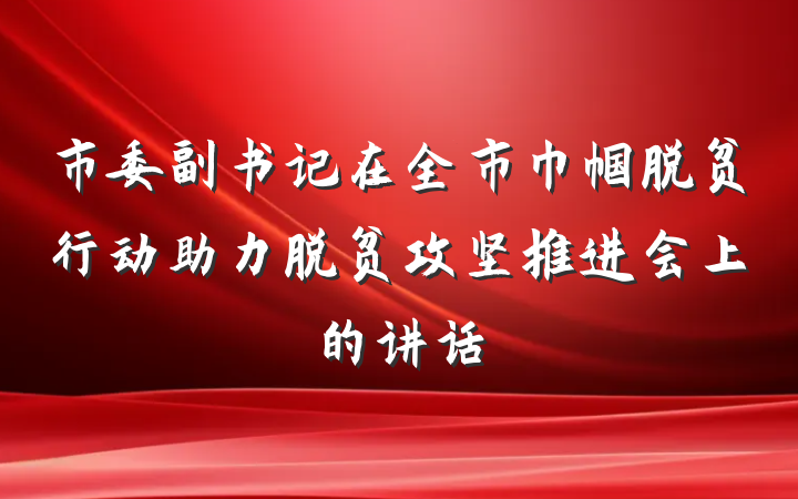 市委副书记在全市巾帼脱贫行动助力脱贫攻坚推进会上的讲话