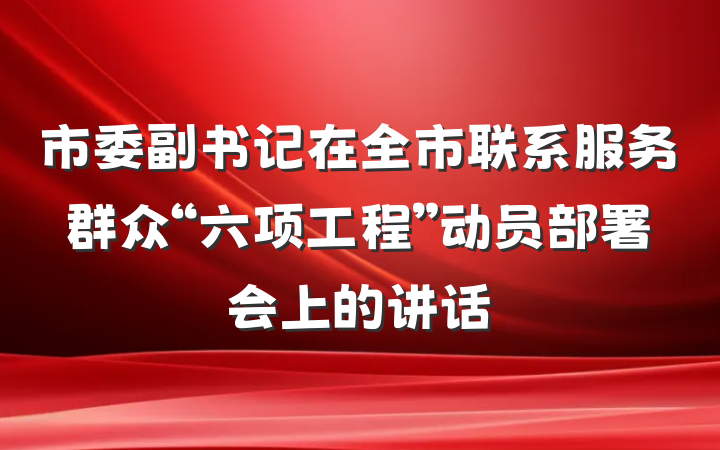 市委副书记在全市联系服务群众“六项工程”动员部署会上的讲话