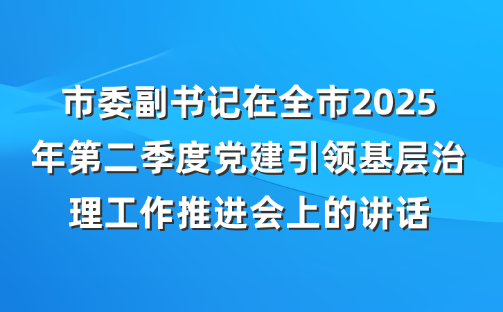 市委副书记在全市2025年第二季度党建引领基层治理工作推进会上的讲话