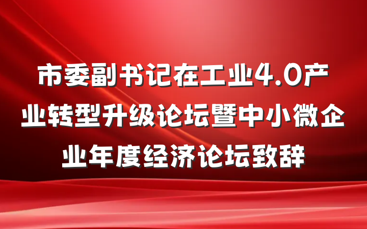 市委副书记在工业4.0产业转型升级论坛暨中小微企业年度经济论坛致辞