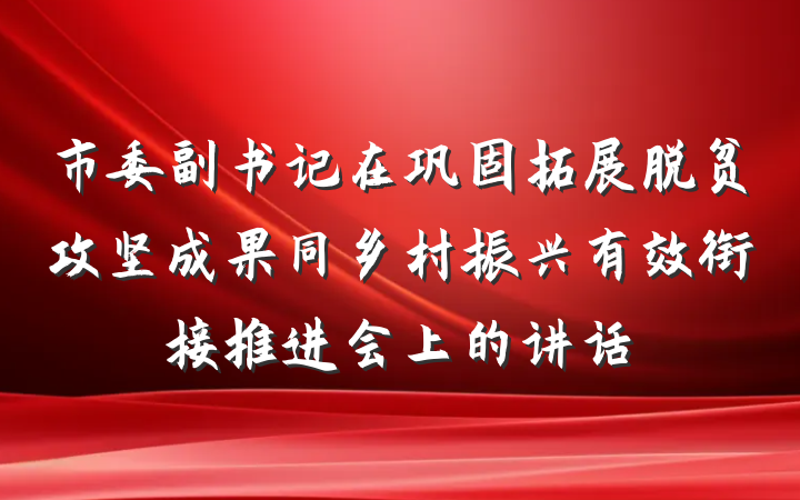 市委副书记在巩固拓展脱贫攻坚成果同乡村振兴有效衔接推进会上的讲话