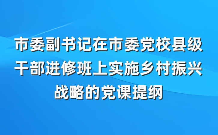 市委副书记在市委党校县级干部进修班上实施乡村振兴战略的党课提纲