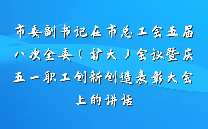 市委副书记在市总工会五届八次全委（扩大）会议暨庆五一职工创新创造表彰大会上的讲话