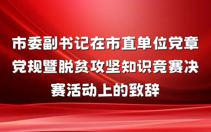 市委副书记在市直单位党章党规暨脱贫攻坚知识竞赛决赛活动上的致辞