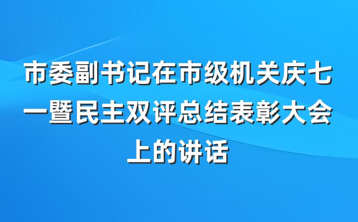 市委副书记在市级机关庆七一暨民主双评总结表彰大会上的讲话