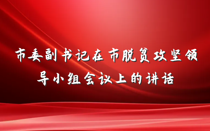 市委副书记在市脱贫攻坚领导小组会议上的讲话