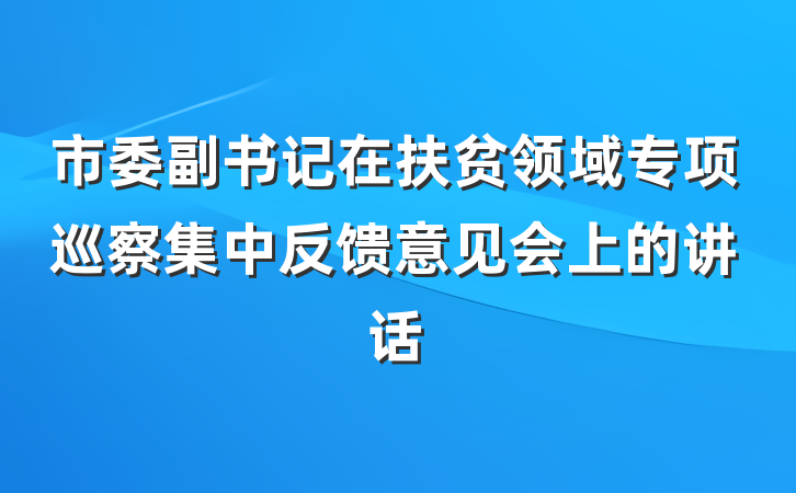市委副书记在扶贫领域专项巡察集中反馈意见会上的讲话