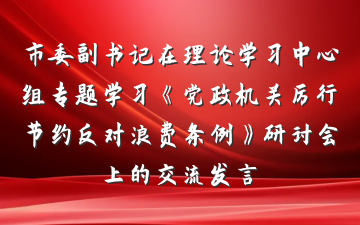 市委副书记在理论学习中心组专题学习《党政机关厉行节约反对浪费条例》研讨会上的交流发言