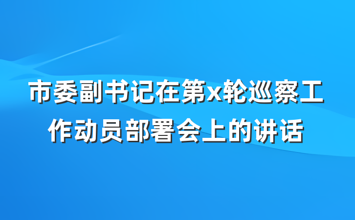 市委副书记在第x轮巡察工作动员部署会上的讲话