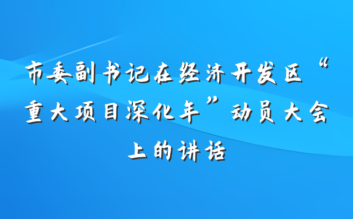 市委副书记在经济开发区“重大项目深化年”动员大会上的讲话