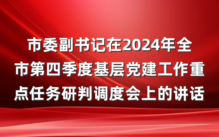 市委副书记在2024年全市第四季度基层党建工作重点任务研判调度会上的讲话