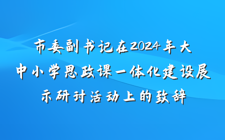 市委副书记在2024年大中小学思政课一体化建设展示研讨活动上的致辞