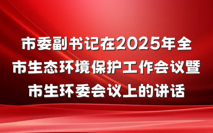 市委副书记在2025年全市生态环境保护工作会议暨市生环委会议上的讲话