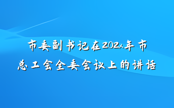 市委副书记在202x年市总工会全委会议上的讲话
