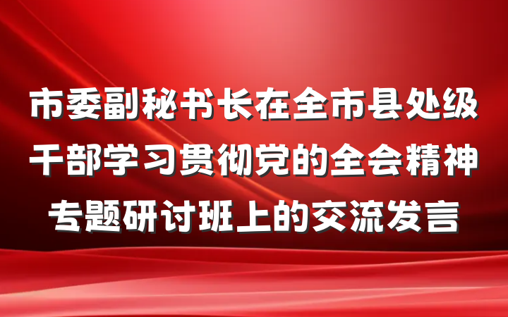 市委副秘书长在全市县处级干部学习贯彻党的全会精神专题研讨班上的交流发言