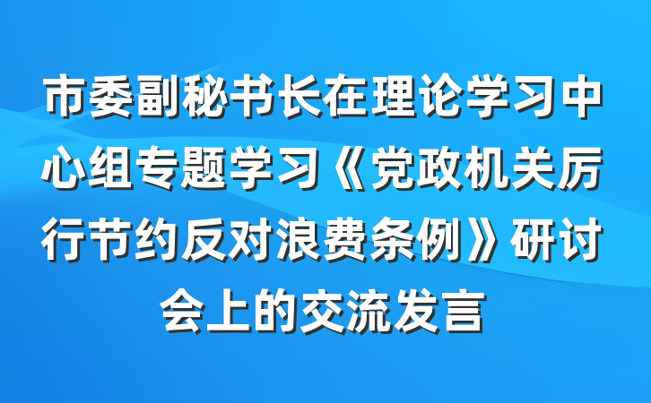 市委副秘书长在理论学习中心组专题学习《党政机关厉行节约反对浪费条例》研讨会上的交流发言