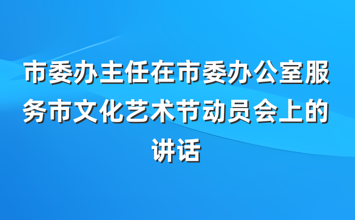 市委办主任在市委办公室服务市文化艺术节动员会上的讲话