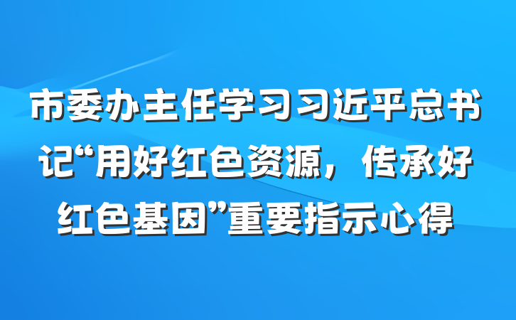 市委办主任学习习近平总书记“用好红色资源，传承好红色基因”重要指示心得