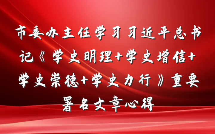 市委办主任学习习近平总书记《学史明理 学史增信 学史崇德 学史力行》重要署名文章心得