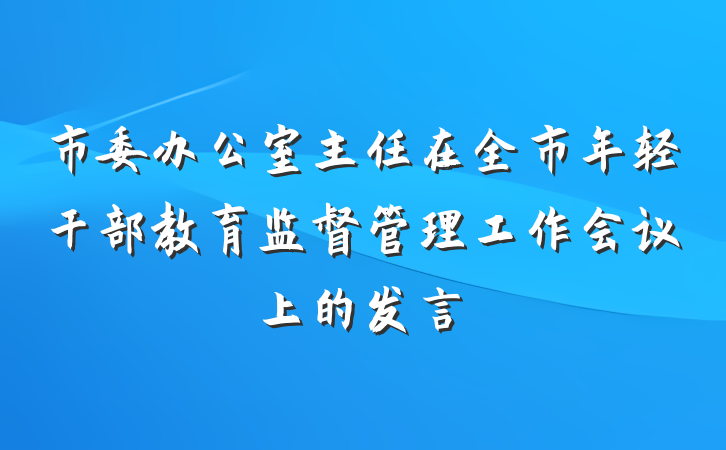 市委办公室主任在全市年轻干部教育监督管理工作会议上的发言