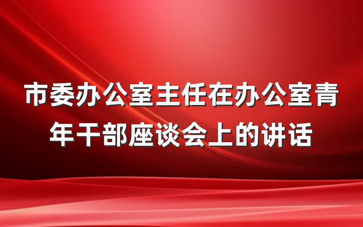 市委办公室主任在办公室青年干部座谈会上的讲话